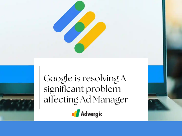 Google is resolving A significant problem affecting Ad Manager